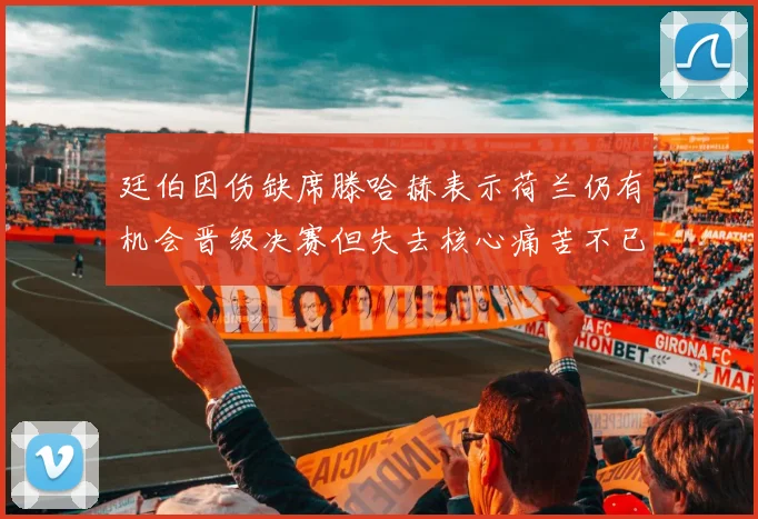 廷伯因伤缺席滕哈赫表示荷兰仍有机会晋级决赛但失去核心痛苦不已