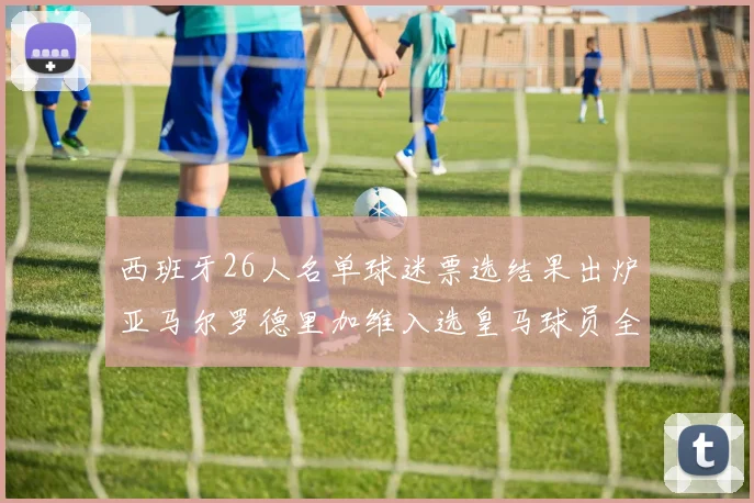 西班牙26人名单球迷票选结果出炉亚马尔罗德里加维入选皇马球员全无