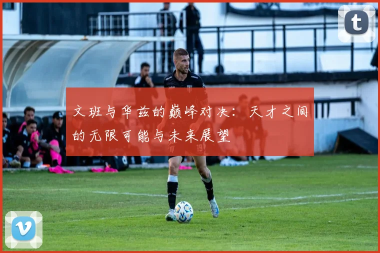 文班与华兹的巅峰对决：天才之间的无限可能与未来展望
