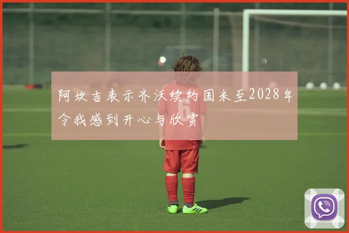 阿坎吉表示齐沃续约国米至2028年令我感到开心与欣赏