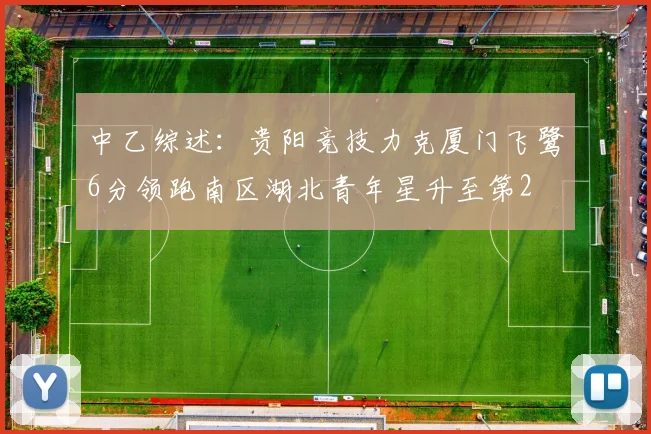 中乙综述：贵阳竞技力克厦门飞鹭6分领跑南区湖北青年星升至第2
