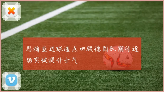 恩梅查进球造点回顾德国队期待逐场突破提升士气