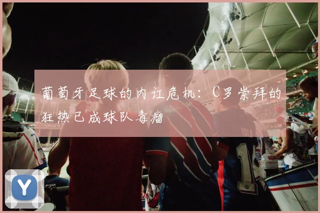 葡萄牙足球的内讧危机：C罗崇拜的狂热已成球队毒瘤