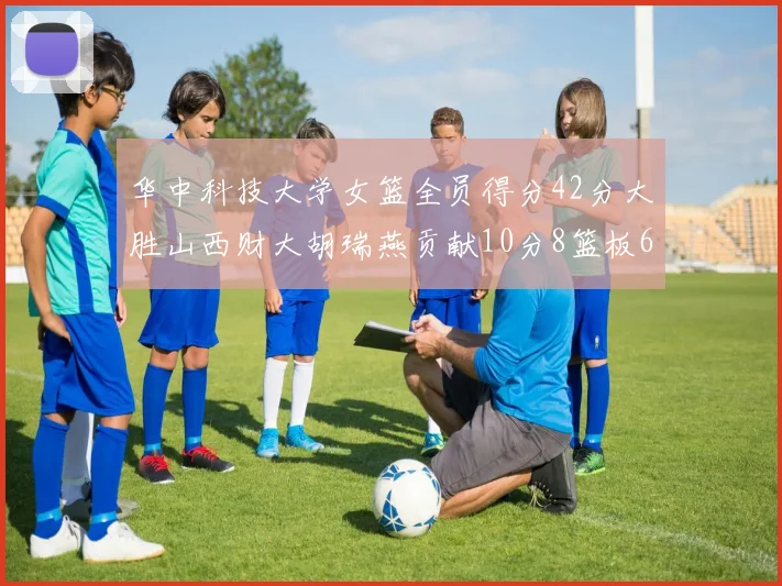 华中科技大学女篮全员得分42分大胜山西财大胡瑞燕贡献10分8篮板6助攻表现出色