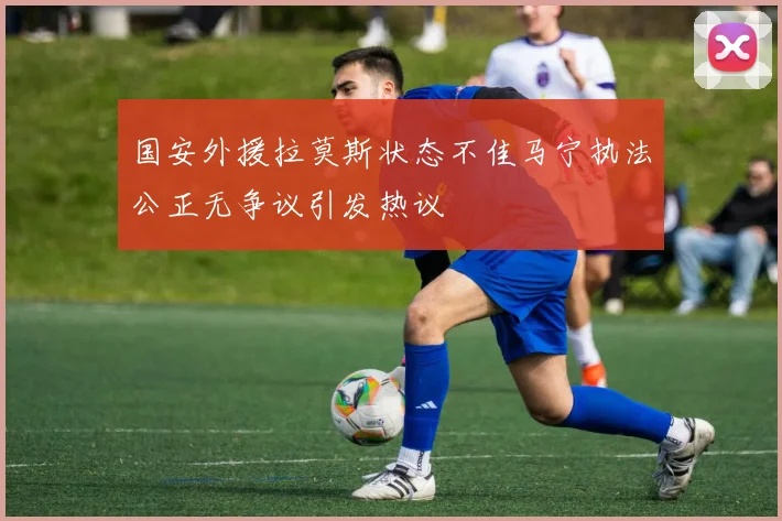 国安外援拉莫斯状态不佳马宁执法公正无争议引发热议
