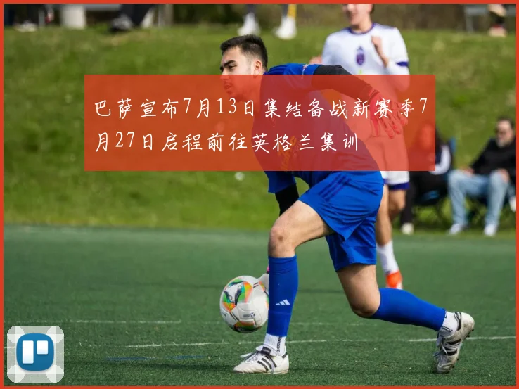 巴萨宣布7月13日集结备战新赛季7月27日启程前往英格兰集训