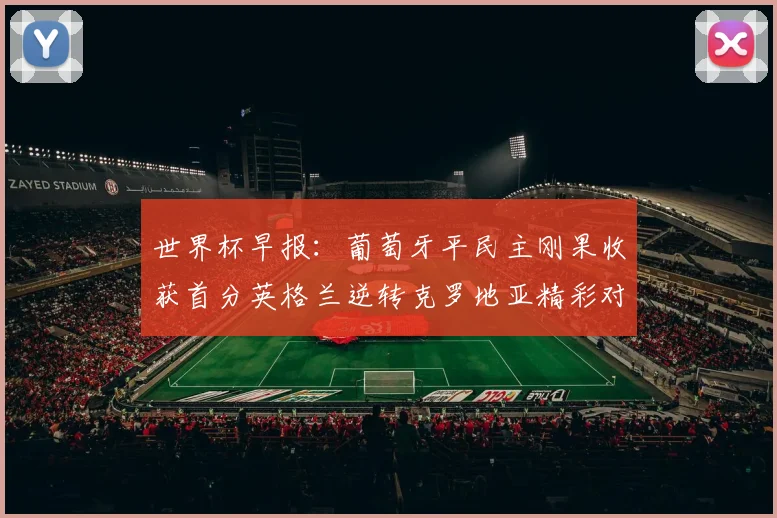 世界杯早报：葡萄牙平民主刚果收获首分英格兰逆转克罗地亚精彩对决