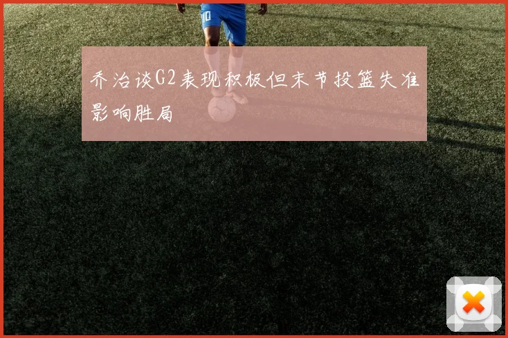 乔治谈G2表现积极但末节投篮失准影响胜局