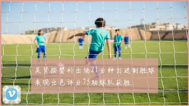吴贤揆替补出场21分钟打进制胜球表现出色评分75助球队获胜