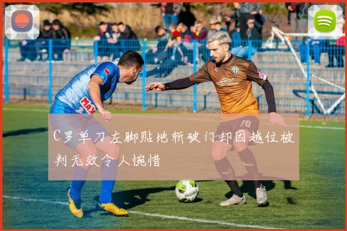 C罗单刀左脚贴地斩破门却因越位被判无效令人惋惜