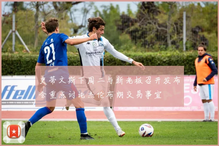 史蒂文斯下周二与新老板召开发布会重点讨论杰伦布朗交易事宜