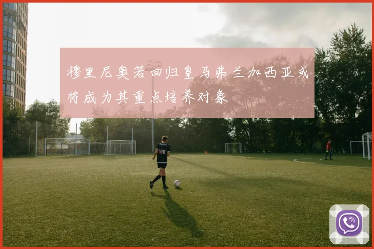 穆里尼奥若回归皇马弗兰加西亚或将成为其重点培养对象